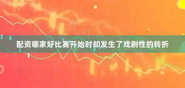 配资哪家好比赛开始时却发生了戏剧性的转折