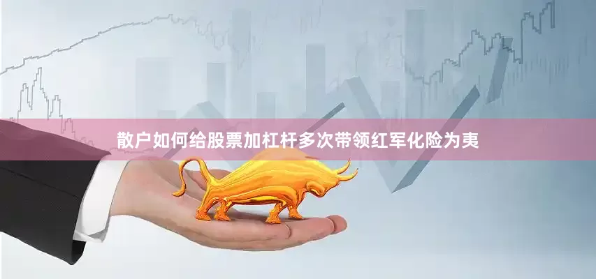 散户如何给股票加杠杆多次带领红军化险为夷