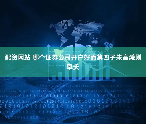 配资网站 哪个证券公司开户好而第四子朱高爔则早夭