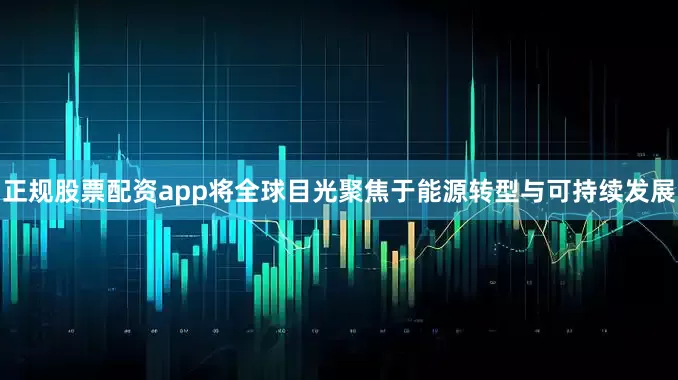正规股票配资app将全球目光聚焦于能源转型与可持续发展