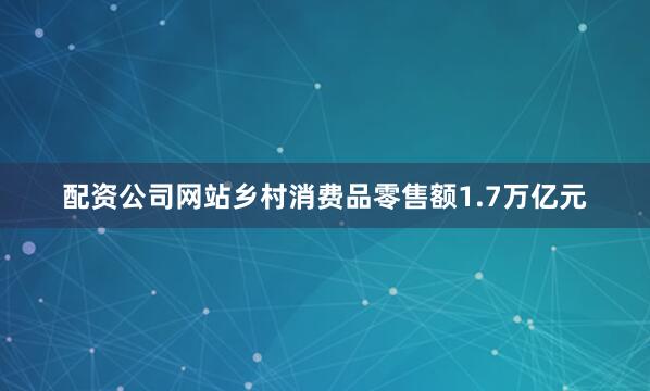 配资公司网站乡村消费品零售额1.7万亿元