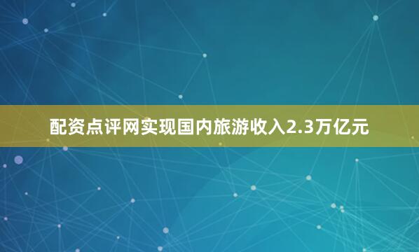 配资点评网实现国内旅游收入2.3万亿元