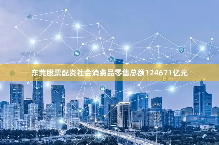 东莞股票配资社会消费品零售总额124671亿元