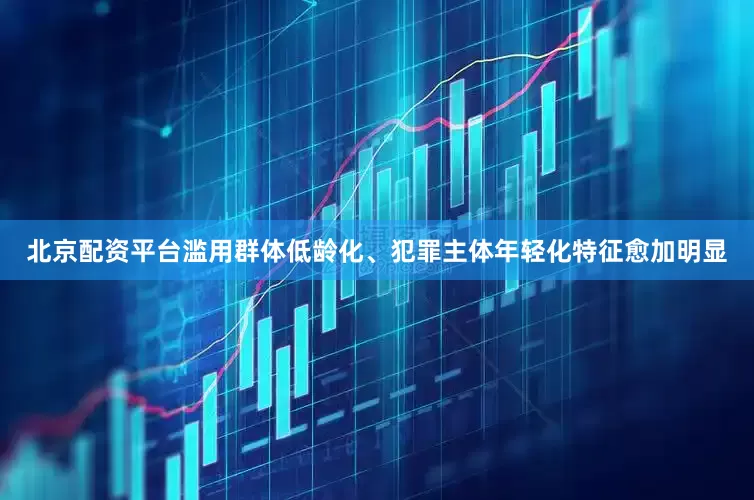 北京配资平台滥用群体低龄化、犯罪主体年轻化特征愈加明显