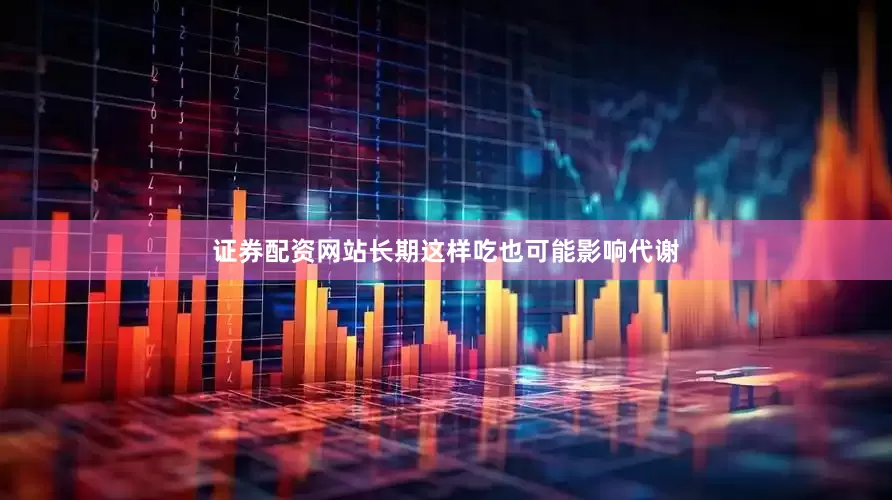证券配资网站长期这样吃也可能影响代谢