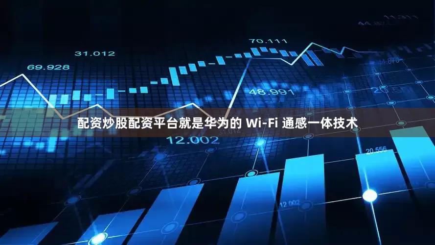 配资炒股配资平台就是华为的 Wi-Fi 通感一体技术