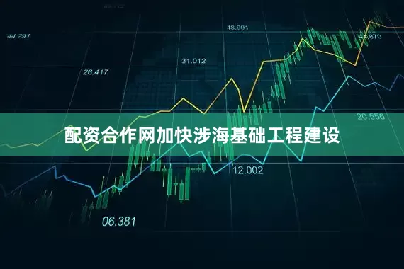配资合作网加快涉海基础工程建设