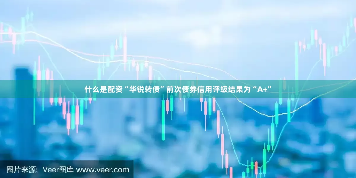什么是配资“华锐转债”前次债券信用评级结果为“A+”