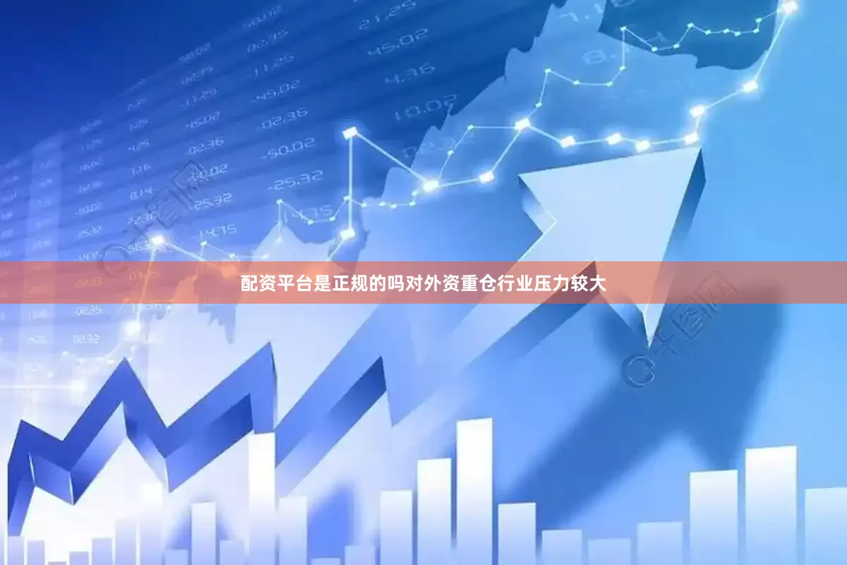 配资平台是正规的吗对外资重仓行业压力较大