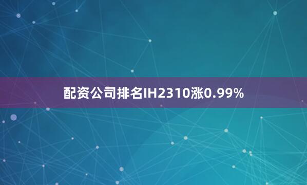 配资公司排名IH2310涨0.99%