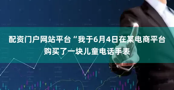 配资门户网站平台“我于6月4日在某电商平台购买了一块儿童电话手表