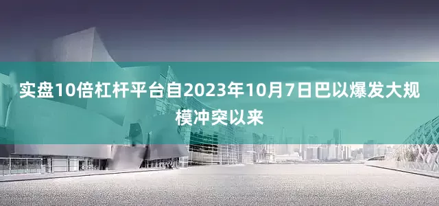 实盘10倍杠杆平台自2023年10月7日巴以爆发大规模冲突以来