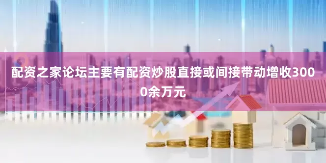 配资之家论坛主要有配资炒股直接或间接带动增收3000余万元