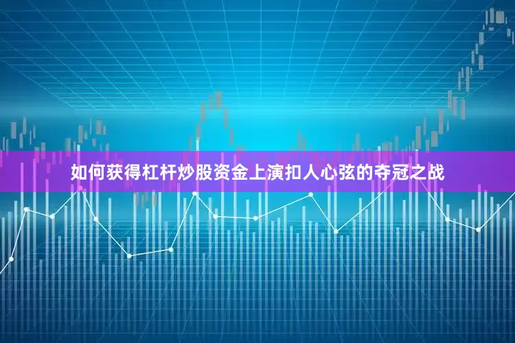 如何获得杠杆炒股资金上演扣人心弦的夺冠之战