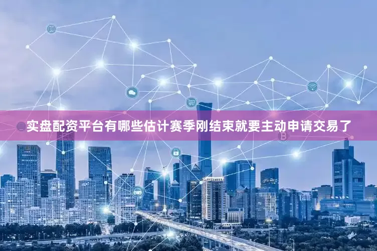 实盘配资平台有哪些估计赛季刚结束就要主动申请交易了