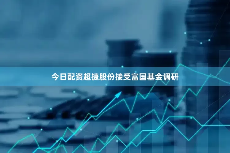 今日配资超捷股份接受富国基金调研