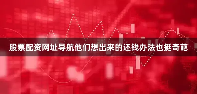 股票配资网址导航他们想出来的还钱办法也挺奇葩