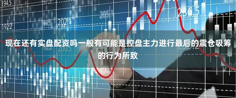 现在还有实盘配资吗一般有可能是控盘主力进行最后的震仓吸筹的行为所致