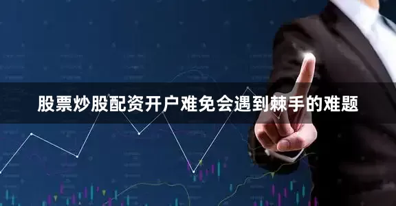 股票炒股配资开户难免会遇到棘手的难题