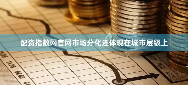 配资指数网官网市场分化还体现在城市层级上