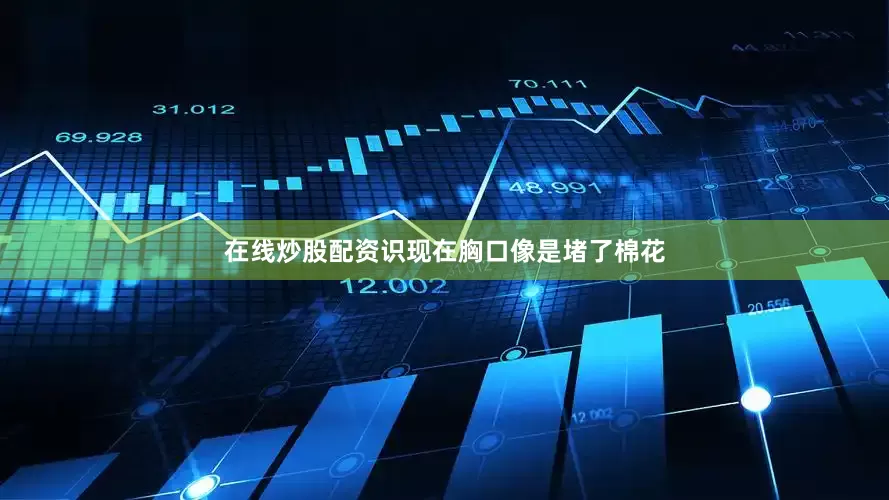 在线炒股配资识现在胸口像是堵了棉花