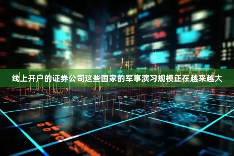 线上开户的证券公司这些国家的军事演习规模正在越来越大