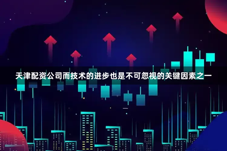 天津配资公司而技术的进步也是不可忽视的关键因素之一