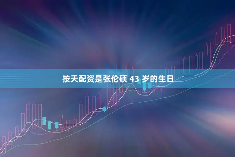按天配资是张伦硕 43 岁的生日