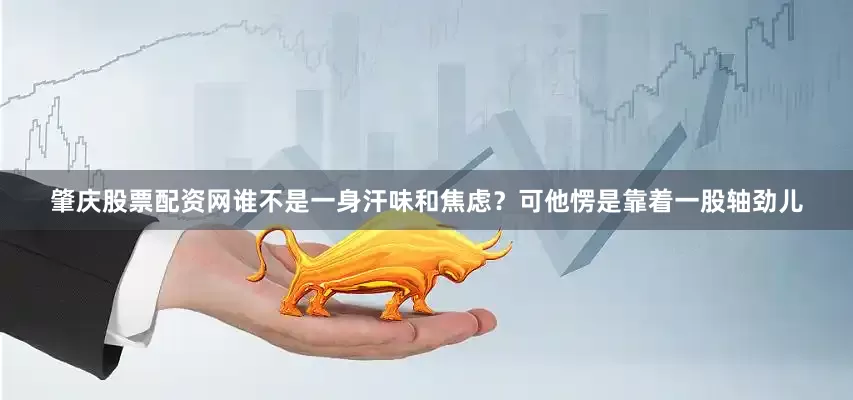 肇庆股票配资网谁不是一身汗味和焦虑？可他愣是靠着一股轴劲儿