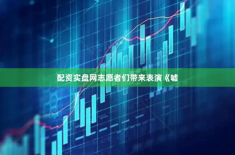 配资实盘网志愿者们带来表演《嘘