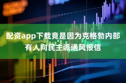 配资app下载竟是因为克格勃内部有人向民主派通风报信