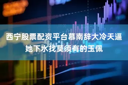 西宁股票配资平台慕南辞大冷天逼她下水找莫须有的玉佩