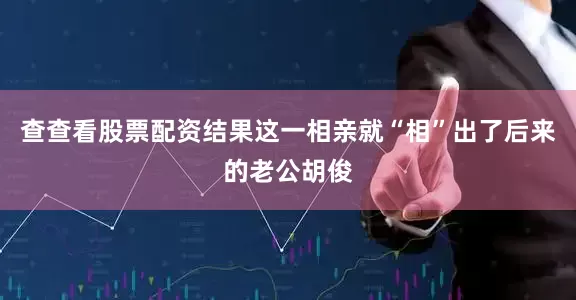 查查看股票配资结果这一相亲就“相”出了后来的老公胡俊