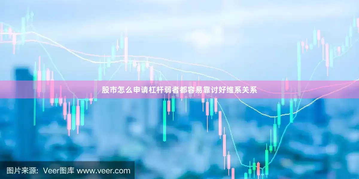 股市怎么申请杠杆弱者都容易靠讨好维系关系