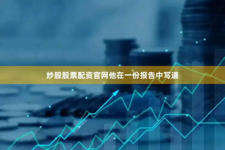 炒股股票配资官网　　他在一份报告中写道