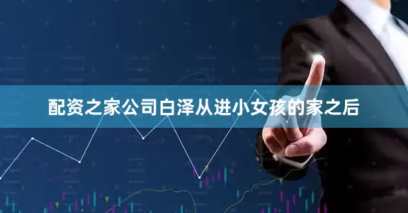 配资之家公司白泽从进小女孩的家之后
