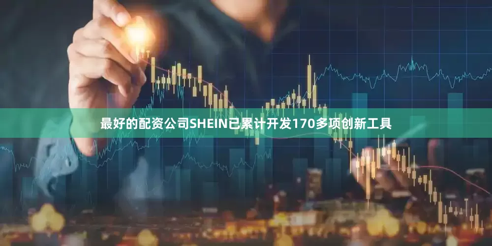 最好的配资公司SHEIN已累计开发170多项创新工具