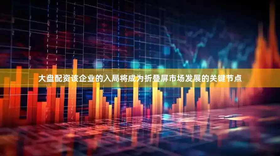 大盘配资该企业的入局将成为折叠屏市场发展的关键节点