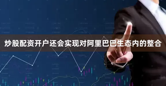 炒股配资开户还会实现对阿里巴巴生态内的整合