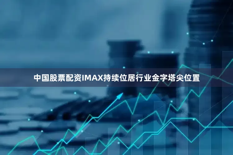 中国股票配资IMAX持续位居行业金字塔尖位置