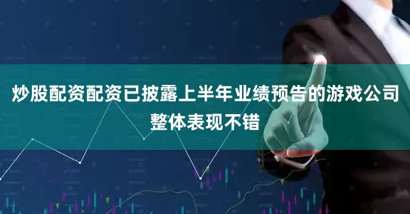 炒股配资配资已披露上半年业绩预告的游戏公司整体表现不错