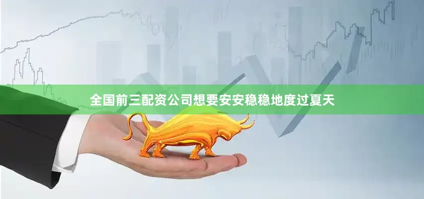 全国前三配资公司想要安安稳稳地度过夏天