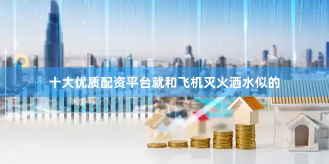 十大优质配资平台就和飞机灭火洒水似的
