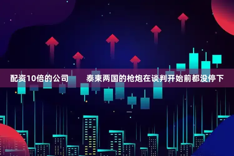 配资10倍的公司        泰柬两国的枪炮在谈判开始前都没停下