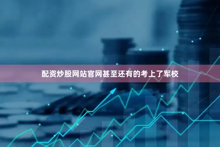 配资炒股网站官网甚至还有的考上了军校