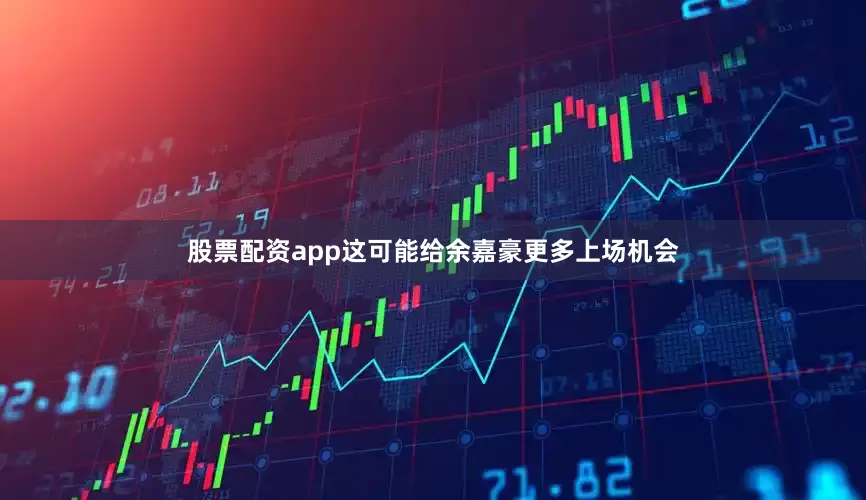 股票配资app这可能给余嘉豪更多上场机会