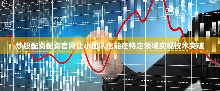 炒股配资配资官网让小团队也能在特定领域实现技术突破