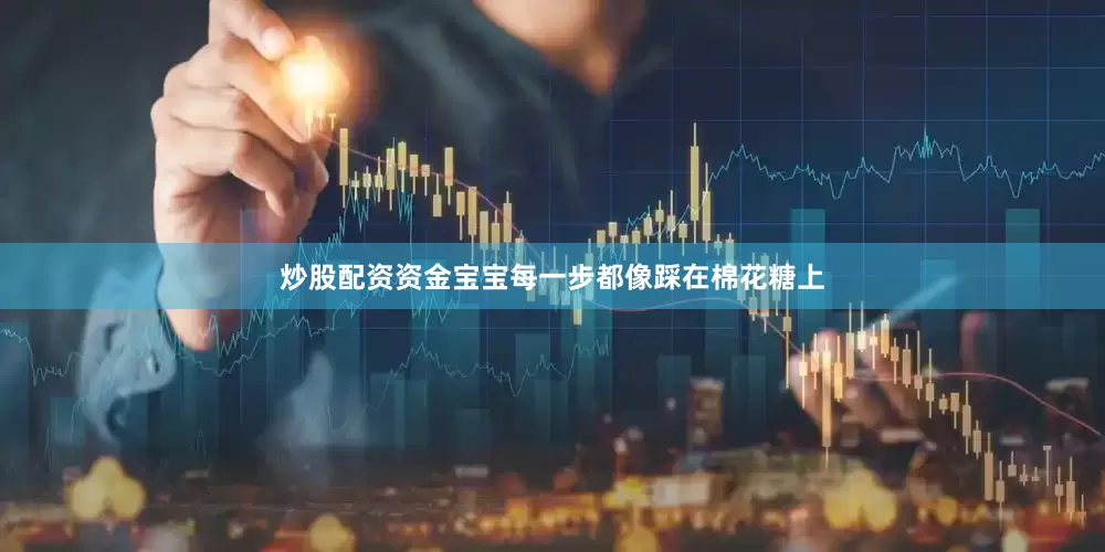 炒股配资资金宝宝每一步都像踩在棉花糖上