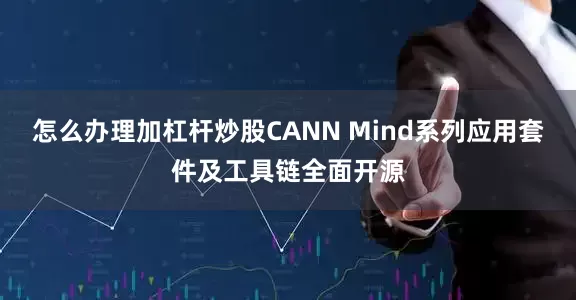 怎么办理加杠杆炒股CANN Mind系列应用套件及工具链全面开源