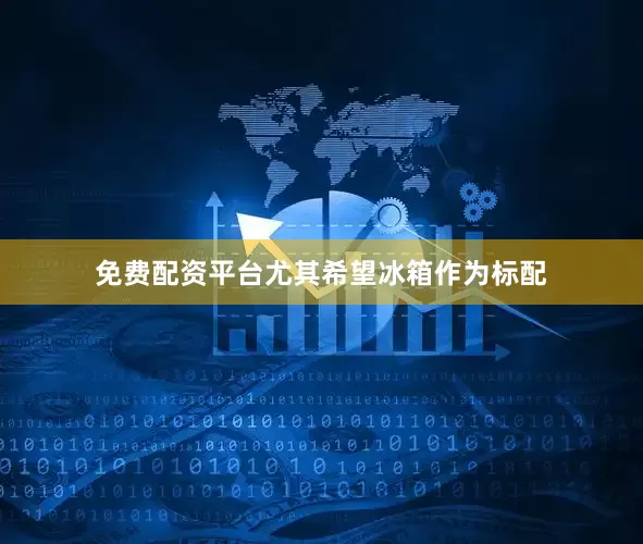 免费配资平台尤其希望冰箱作为标配